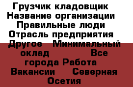 Грузчик-кладовщик › Название организации ­ Правильные люди › Отрасль предприятия ­ Другое › Минимальный оклад ­ 26 000 - Все города Работа » Вакансии   . Северная Осетия